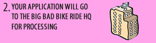 YOUR APPLICATION WILL GO TO THE BIG BAD BIKE RIDE HQ FOR APPROVAL